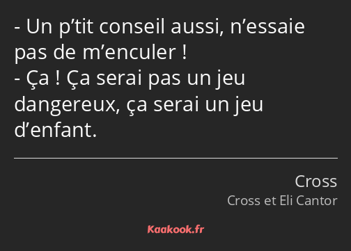 Un p’tit conseil aussi, n’essaie pas de m’enculer ! Ça ! Ça serai pas un jeu dangereux, ça serai un…