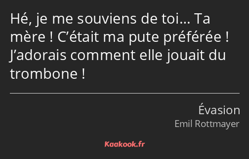 Hé, je me souviens de toi… Ta mère ! C’était ma pute préférée ! J’adorais comment elle jouait du…