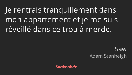 Je rentrais tranquillement dans mon appartement et je me suis réveillé dans ce trou à merde.