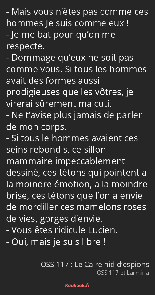 Mais vous n’êtes pas comme ces hommes Je suis comme eux ! Je me bat pour qu’on me respecte. Dommage…