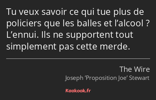 Tu veux savoir ce qui tue plus de policiers que les balles et l’alcool ? L’ennui. Ils ne supportent…