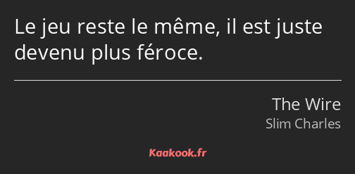 Le jeu reste le même, il est juste devenu plus féroce.