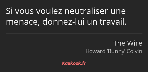 Si vous voulez neutraliser une menace, donnez-lui un travail.