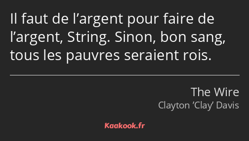 Il faut de l’argent pour faire de l’argent, String. Sinon, bon sang, tous les pauvres seraient rois.