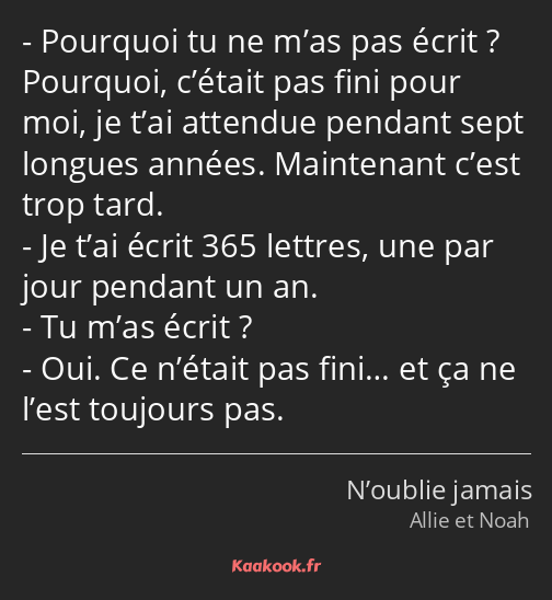 Pourquoi tu ne m’as pas écrit ? Pourquoi, c’était pas fini pour moi, je t’ai attendue pendant sept…