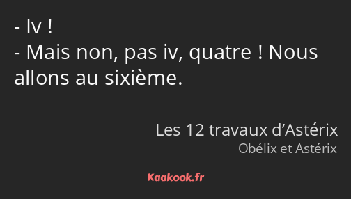 Iv ! Mais non, pas iv, quatre ! Nous allons au sixième.