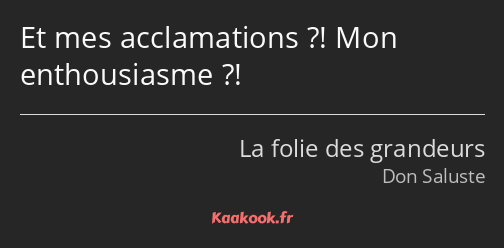 Et mes acclamations ?! Mon enthousiasme ?!