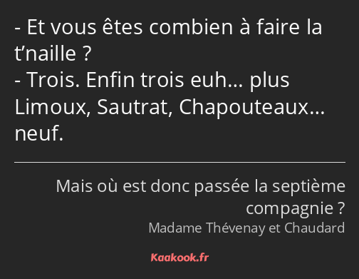 Et vous êtes combien à faire la t’naille ? Trois. Enfin trois euh… plus Limoux, Sautrat…