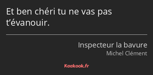 Et ben chéri tu ne vas pas t’évanouir.