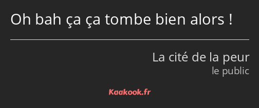 Oh bah ça ça tombe bien alors !
