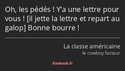 Oh, les pédés ! Y’a une lettre pour vous ! Bonne bourre !