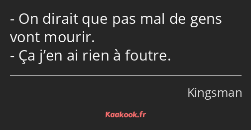 On dirait que pas mal de gens vont mourir. Ça j’en ai rien à foutre.