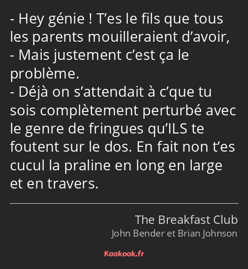 Hey génie ! T’es le fils que tous les parents mouilleraient d’avoir, Mais justement c’est ça le…