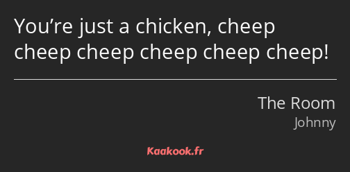 You’re just a chicken, cheep cheep cheep cheep cheep cheep!