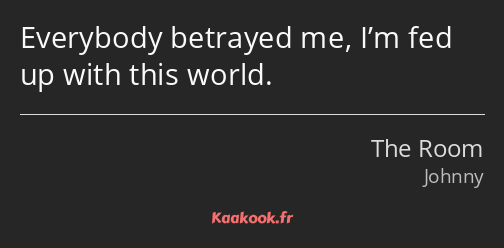 Everybody betrayed me, I’m fed up with this world.
