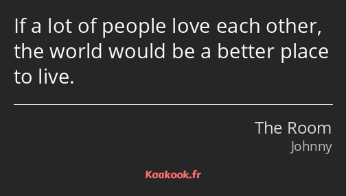 If a lot of people love each other, the world would be a better place to live.