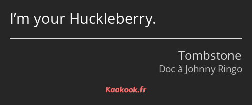 I’m your Huckleberry.
