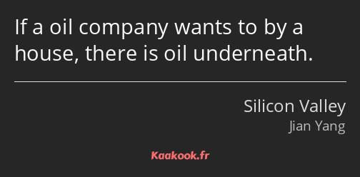 If a oil company wants to by a house, there is oil underneath.