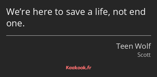 We’re here to save a life, not end one.