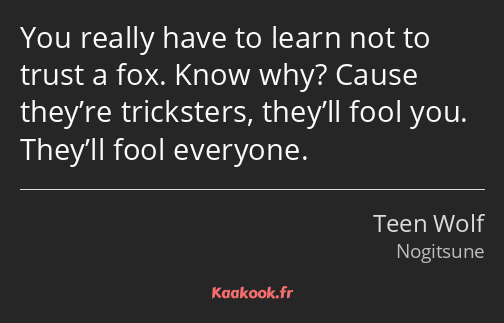 You really have to learn not to trust a fox. Know why? Cause they’re tricksters, they’ll fool you…