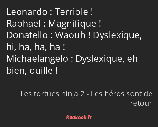 Terrible ! Magnifique ! Waouh ! Dyslexique, hi, ha, ha, ha ! Dyslexique, eh bien, ouille !