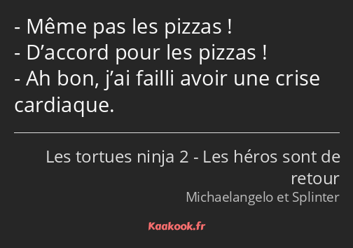 Même pas les pizzas ! D’accord pour les pizzas ! Ah bon, j’ai failli avoir une crise cardiaque.