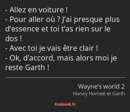 Allez en voiture ! Pour aller où ? J’ai presque plus d’essence et toi t’as rien sur le dos ! Avec…