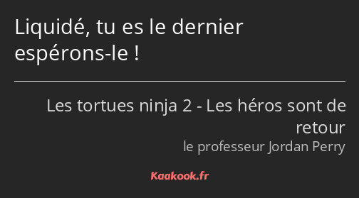 Liquidé, tu es le dernier espérons-le !