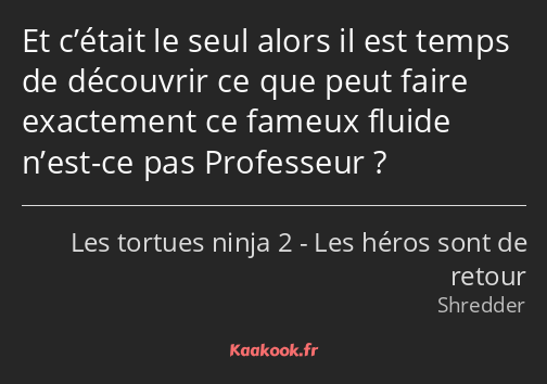 Et c’était le seul alors il est temps de découvrir ce que peut faire exactement ce fameux fluide…