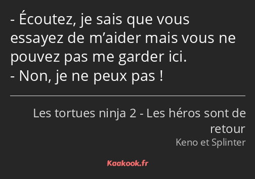 Écoutez, je sais que vous essayez de m’aider mais vous ne pouvez pas me garder ici. Non, je ne peux…