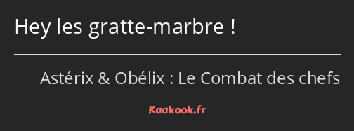 Hey les gratte-marbre !