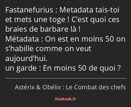 Metadata tais-toi et mets une toge ! C’est quoi ces braies de barbare là ! On est en moins 50 on…