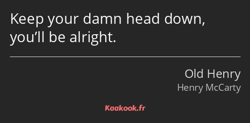 Keep your damn head down, you’ll be alright.