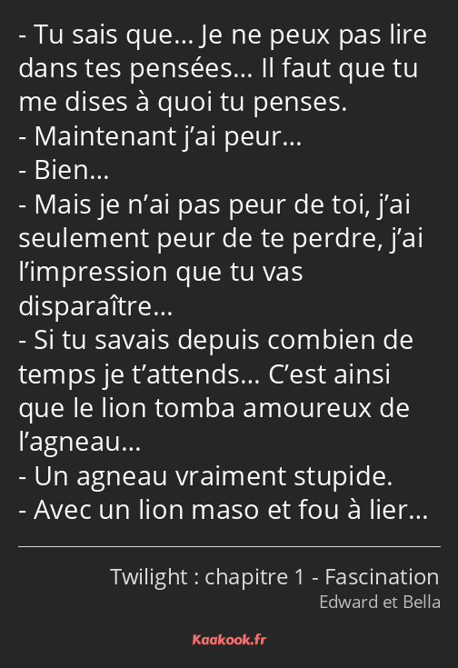 Tu sais que… Je ne peux pas lire dans tes pensées… Il faut que tu me dises à quoi tu penses…