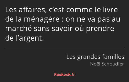 Les affaires, c’est comme le livre de la ménagère : on ne va pas au marché sans savoir où prendre…