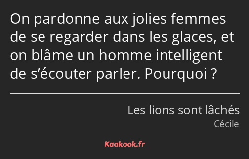 On pardonne aux jolies femmes de se regarder dans les glaces, et on blâme un homme intelligent de…