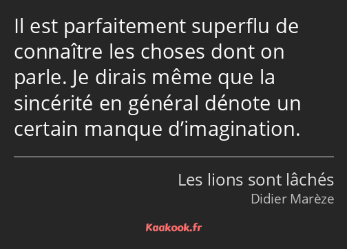 Il est parfaitement superflu de connaître les choses dont on parle. Je dirais même que la sincérité…
