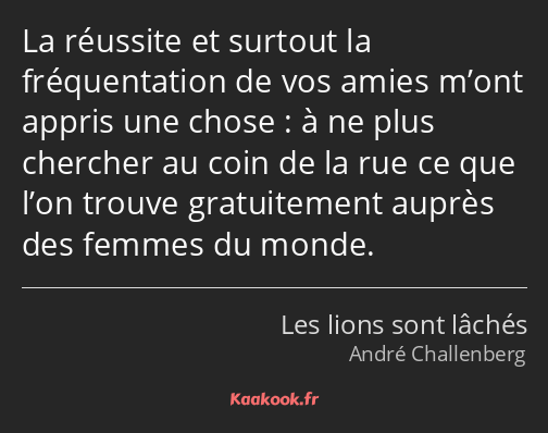 La réussite et surtout la fréquentation de vos amies m’ont appris une chose : à ne plus chercher au…