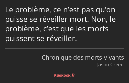 Le problème, ce n’est pas qu’on puisse se réveiller mort. Non, le problème, c’est que les morts…