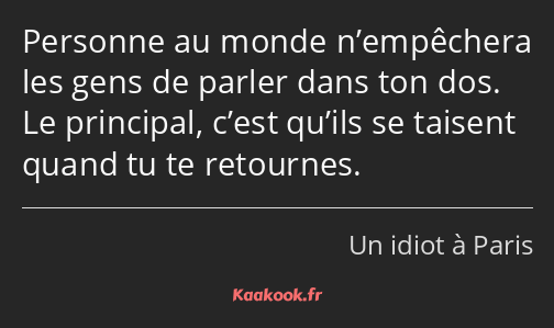 Personne au monde n’empêchera les gens de parler dans ton dos. Le principal, c’est qu’ils se…