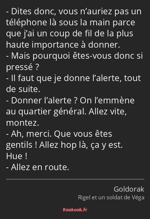 Dites donc, vous n’auriez pas un téléphone là sous la main parce que j’ai un coup de fil de la plus…