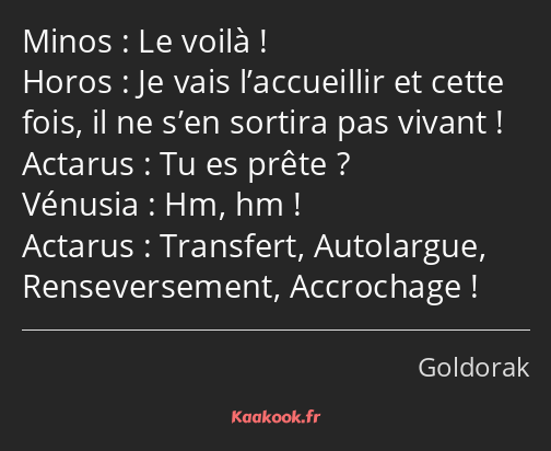Le voilà ! Je vais l’accueillir et cette fois, il ne s’en sortira pas vivant ! Tu es prête ? Hm, hm…