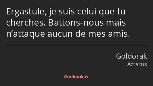 Ergastule, je suis celui que tu cherches. Battons-nous mais n’attaque aucun de mes amis.