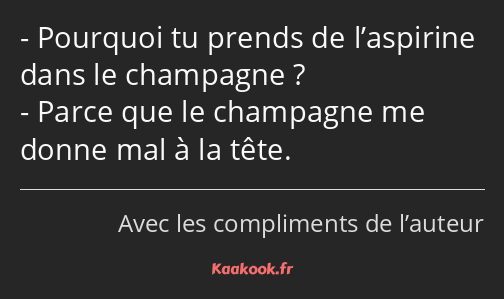 Pourquoi tu prends de l’aspirine dans le champagne ? Parce que le champagne me donne mal à la tête.