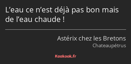 L’eau ce n’est déjà pas bon mais de l’eau chaude !