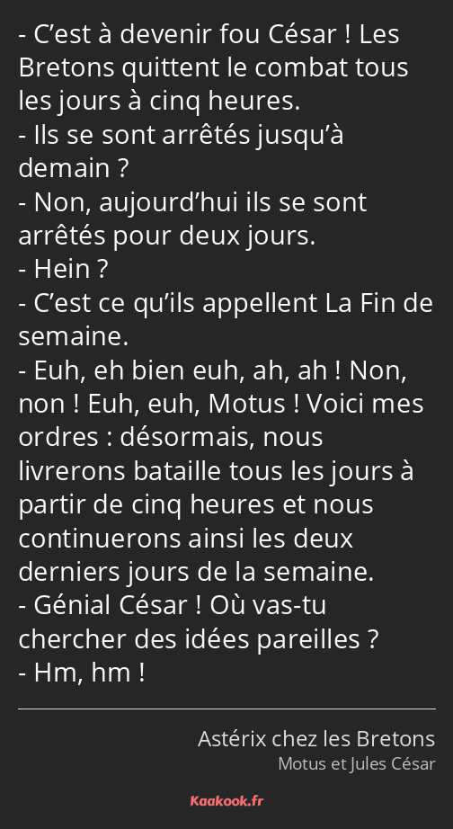 C’est à devenir fou César ! Les Bretons quittent le combat tous les jours à cinq heures. Ils se…