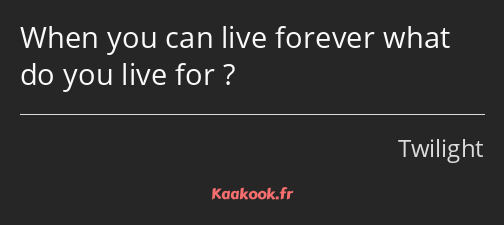 When you can live forever what do you live for ?