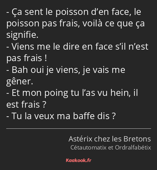 Ça sent le poisson d’en face, le poisson pas frais, voilà ce que ça signifie. Viens me le dire en…