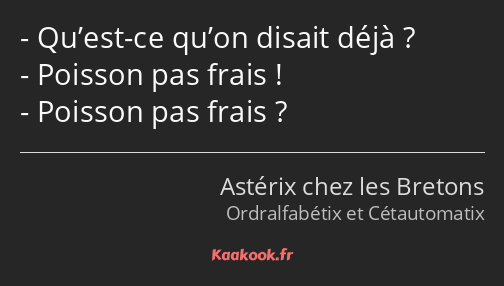 Qu’est-ce qu’on disait déjà ? Poisson pas frais ! Poisson pas frais ?