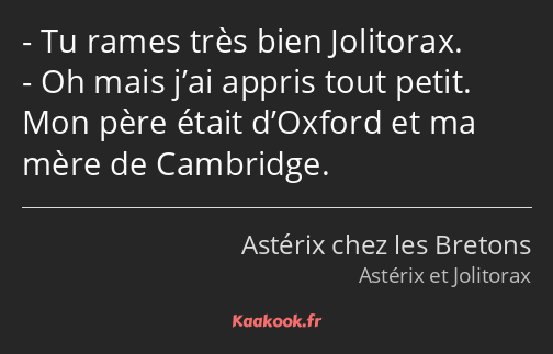 Tu rames très bien Jolitorax. Oh mais j’ai appris tout petit. Mon père était d’Oxford et ma mère de…